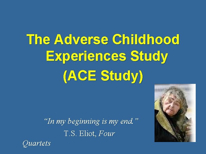 The Adverse Childhood Experiences Study (ACE Study) “In my beginning is my end. ”