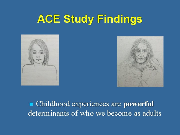 ACE Study Findings Childhood experiences are powerful determinants of who we become as adults