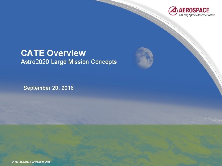 CATE Overview Astro 2020 Large Mission Concepts September 20, 2016 © The Aerospace Corporation