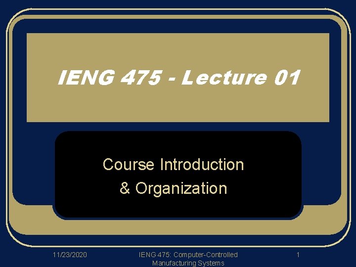 IENG 475 - Lecture 01 Course Introduction & Organization 11/23/2020 IENG 475: Computer-Controlled Manufacturing