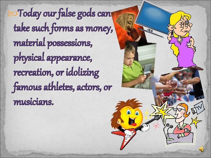  Today our false gods can take such forms as money, material possessions, physical