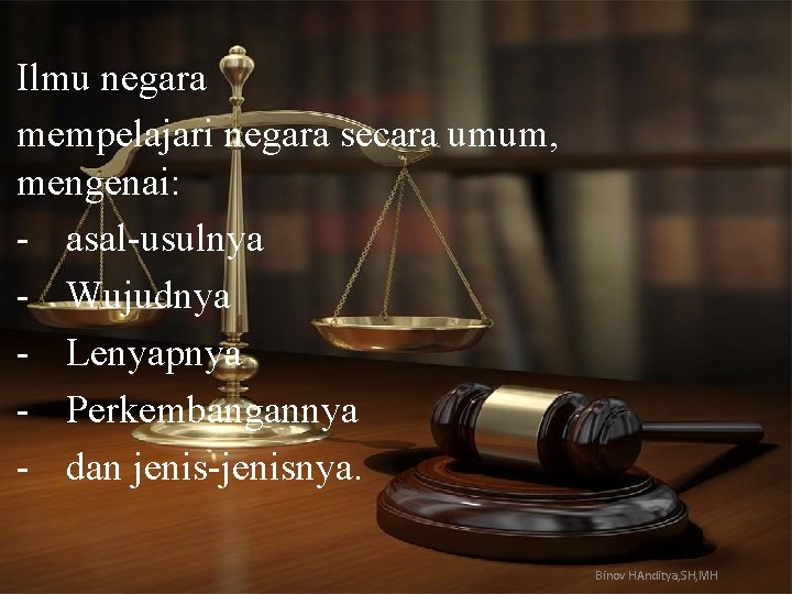 Ilmu negara mempelajari negara secara umum, mengenai: asal usulnya Wujudnya Lenyapnya Perkembangannya dan jenisnya.