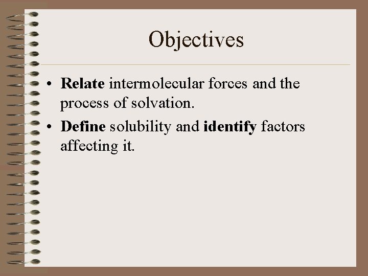 Objectives • Relate intermolecular forces and the process of solvation. • Define solubility and