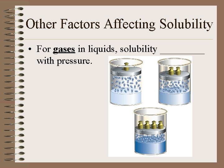 Other Factors Affecting Solubility • For gases in liquids, solubility _____ with pressure. 