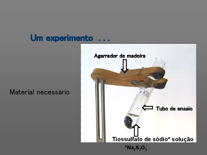 Um experimento. . . Agarrador de madeira Material necessário Tubo de ensaio Tiossulfato de