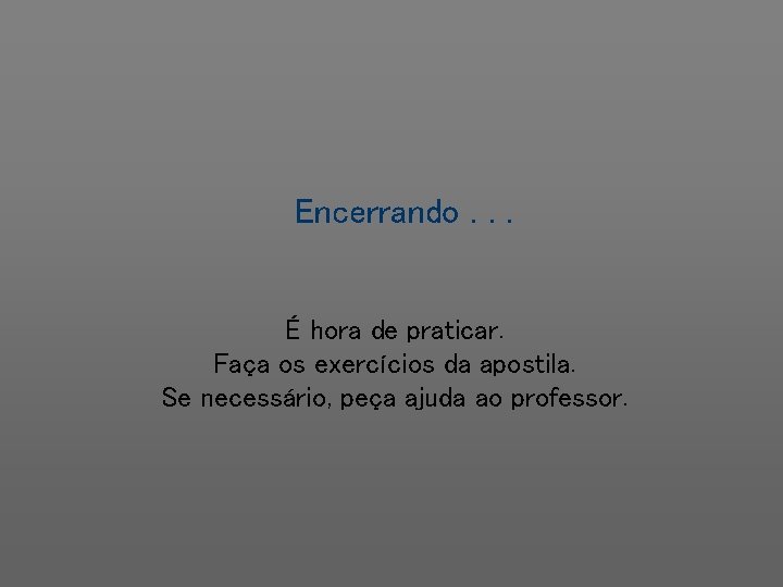 Encerrando. . . É hora de praticar. Faça os exercícios da apostila. Se necessário,