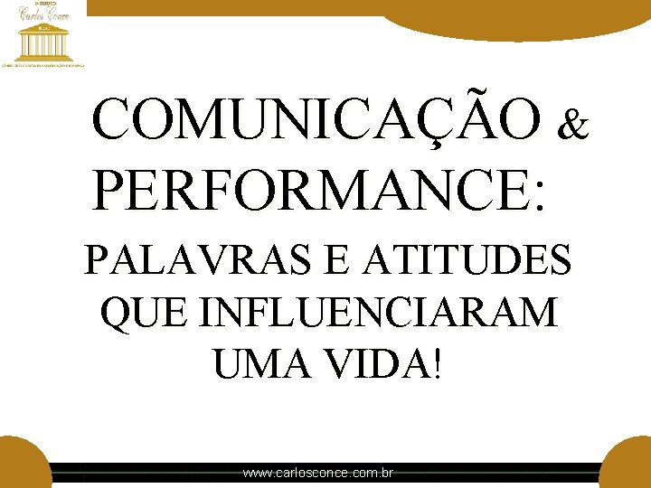 COMUNICAÇÃO & PERFORMANCE: PALAVRAS E ATITUDES QUE INFLUENCIARAM UMA VIDA! www. carlosconce. com. br COMUNICAÇÃO & PERFORMANCE: PALAVRAS E ATITUDES QUE INFLUENCIARAM UMA VIDA! www. carlosconce. com. br