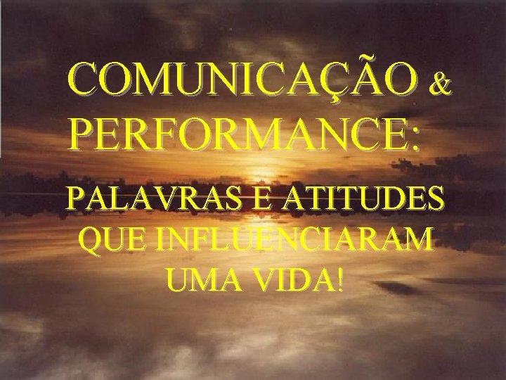 COMUNICAÇÃO & PERFORMANCE: PALAVRAS E ATITUDES QUE INFLUENCIARAM UMA VIDA! COMUNICAÇÃO & PERFORMANCE: PALAVRAS E ATITUDES QUE INFLUENCIARAM UMA VIDA!