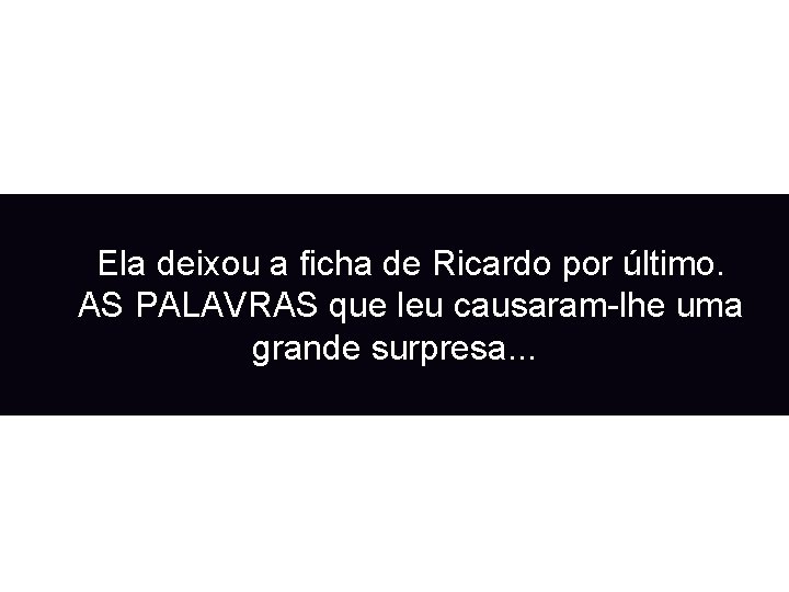 Ela deixou a ficha de Ricardo por último. AS PALAVRAS que leu causaram-lhe uma Ela deixou a ficha de Ricardo por último. AS PALAVRAS que leu causaram-lhe uma
