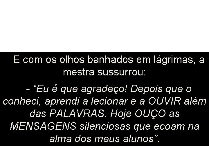E com os olhos banhados em lágrimas, a mestra sussurrou: - “Eu é que E com os olhos banhados em lágrimas, a mestra sussurrou: - “Eu é que
