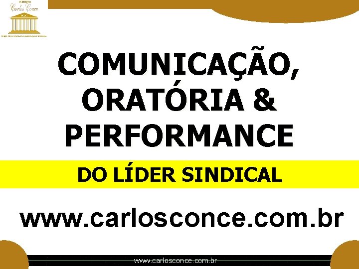COMUNICAÇÃO, ORATÓRIA & PERFORMANCE DO LÍDER SINDICAL www. carlosconce. com. br COMUNICAÇÃO, ORATÓRIA & PERFORMANCE DO LÍDER SINDICAL www. carlosconce. com. br