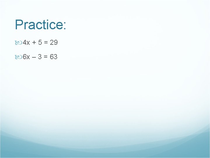 Practice: 4 x + 5 = 29 6 x – 3 = 63 