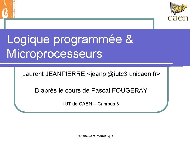 Logique programmée & Microprocesseurs Laurent JEANPIERRE <jeanpl@iutc 3. unicaen. fr> D’après le cours de