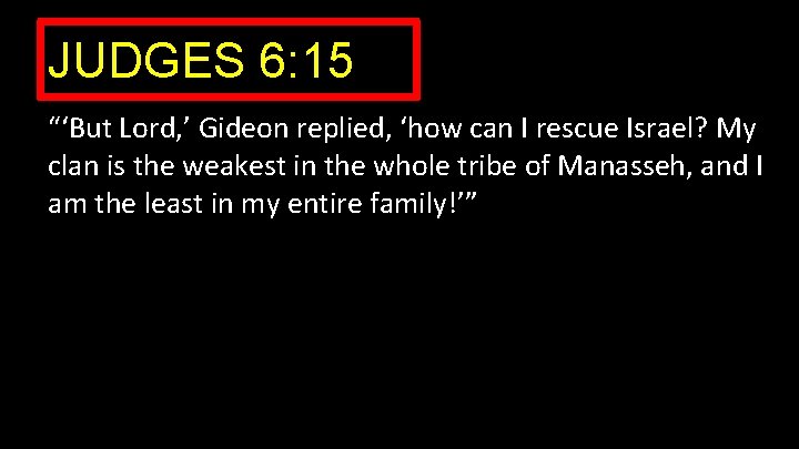 JUDGES 6: 15 “‘But Lord, ’ Gideon replied, ‘how can I rescue Israel? My