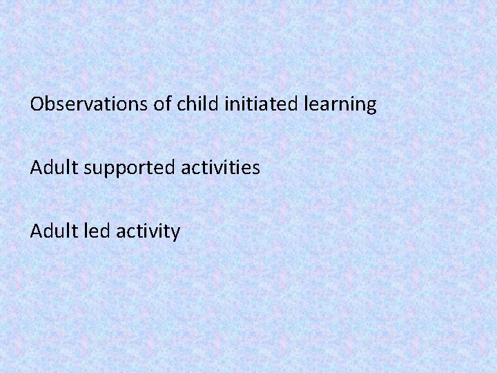 Observations of child initiated learning Adult supported activities Adult led activity 