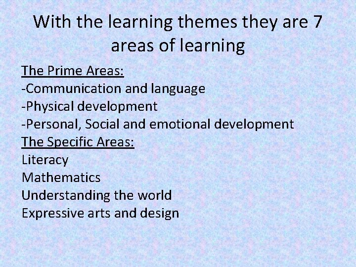 With the learning themes they are 7 areas of learning The Prime Areas: -Communication