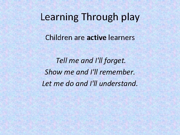 Learning Through play Children are active learners Tell me and I'll forget. Show me