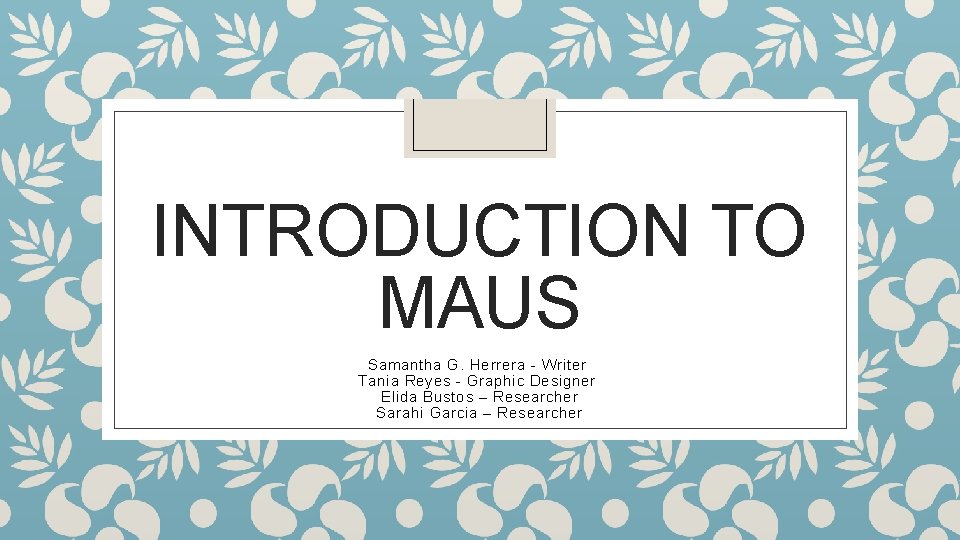 INTRODUCTION TO MAUS Samantha G. Herrera - Writer Tania Reyes - Graphic Designer Elida