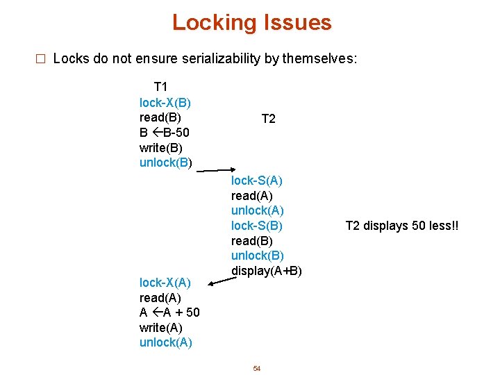 Locking Issues � Locks do not ensure serializability by themselves: T 1 lock-X(B) read(B)