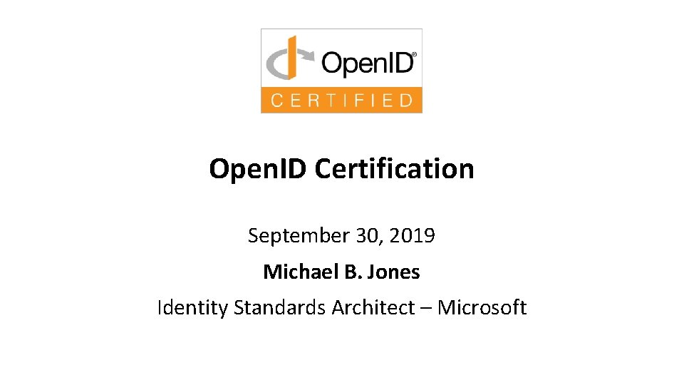 Open. ID Certification September 30, 2019 Michael B. Jones Identity Standards Architect – Microsoft