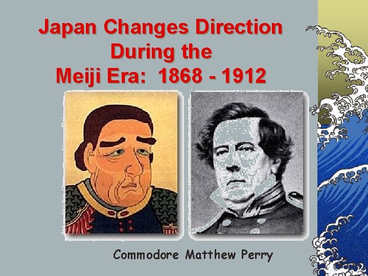 Japan Changes Direction During the Meiji Era: 1868 - 1912 Commodore Matthew Perry Japan Changes Direction During the Meiji Era: 1868 - 1912 Commodore Matthew Perry