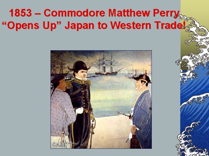 1853 – Commodore Matthew Perry “Opens Up” Japan to Western Trade! 1853 – Commodore Matthew Perry “Opens Up” Japan to Western Trade!