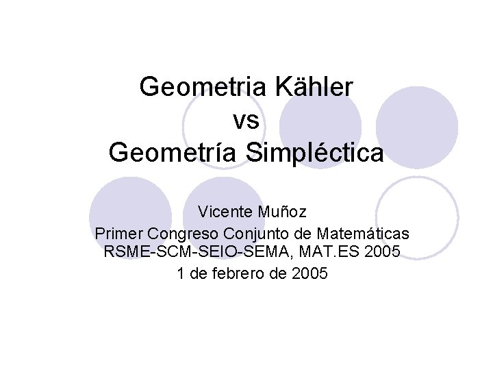 Geometria Kähler vs Geometría Simpléctica Vicente Muñoz Primer Congreso Conjunto de Matemáticas RSME-SCM-SEIO-SEMA, MAT. Geometria Kähler vs Geometría Simpléctica Vicente Muñoz Primer Congreso Conjunto de Matemáticas RSME-SCM-SEIO-SEMA, MAT.