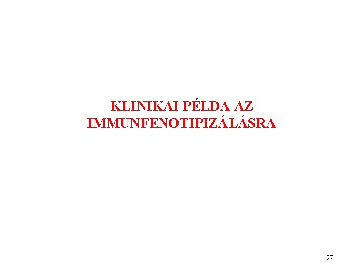 KLINIKAI PÉLDA AZ IMMUNFENOTIPIZÁLÁSRA 27 KLINIKAI PÉLDA AZ IMMUNFENOTIPIZÁLÁSRA 27