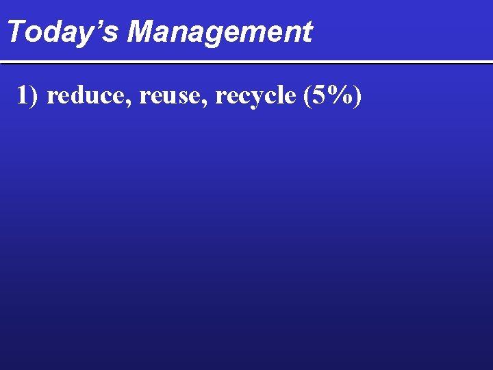 Today’s Management 1) reduce, reuse, recycle (5%) 