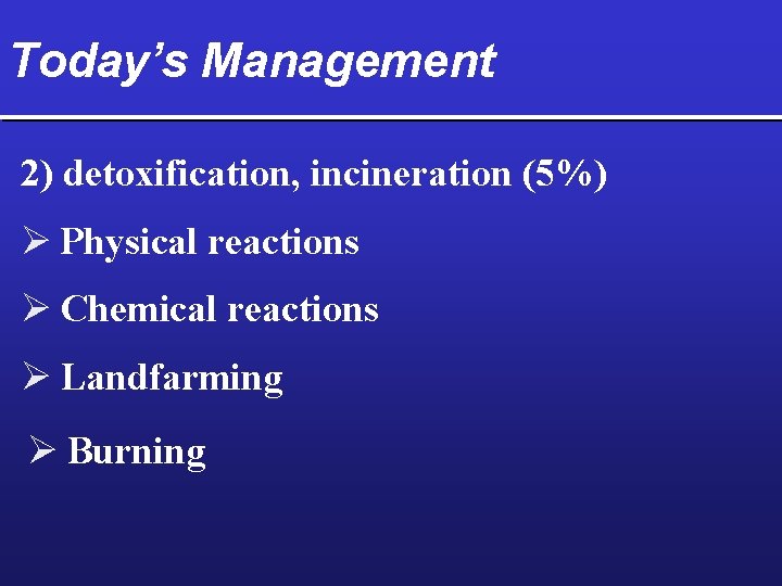 Today’s Management 2) detoxification, incineration (5%) Ø Physical reactions Ø Chemical reactions Ø Landfarming