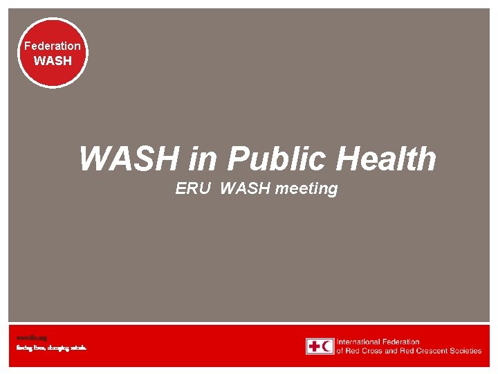 Federation WASH in Public Health ERU WASH meeting www. ifrc. org Saving lives, changing