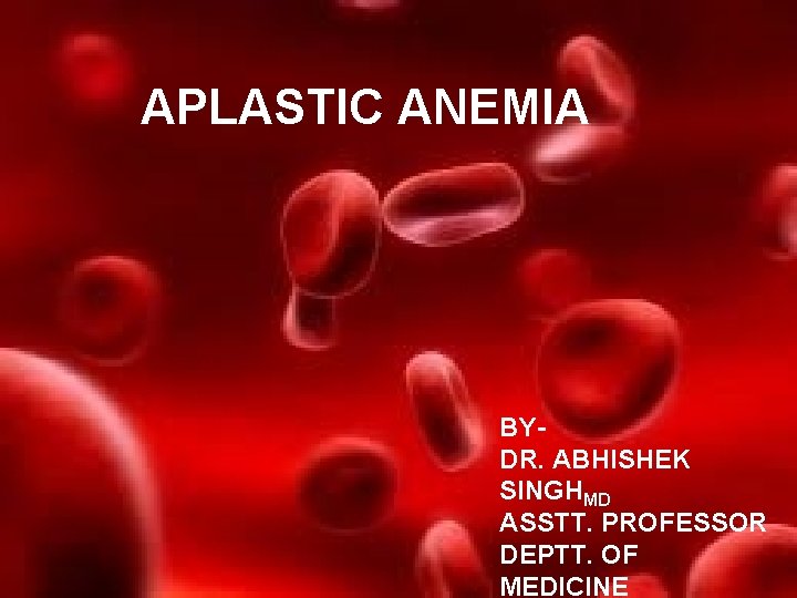 APLASTIC ANEMIA BYDR. ABHISHEK SINGHMD ASSTT. PROFESSOR DEPTT. OF MEDICINE 