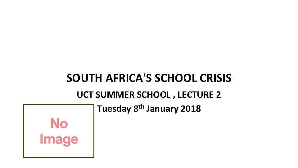 SOUTH AFRICA'S SCHOOL CRISIS UCT SUMMER SCHOOL , LECTURE 2 Tuesday 8 th January