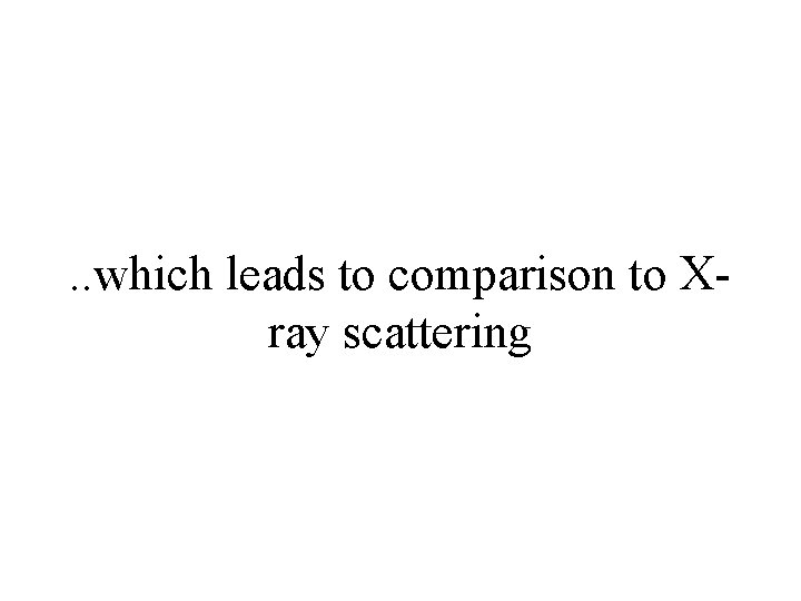. . which leads to comparison to Xray scattering 