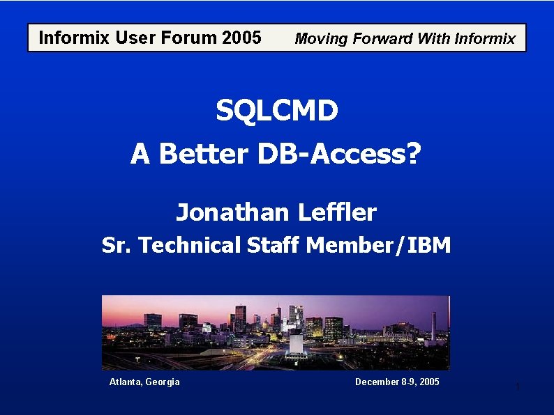 Informix User Forum 2005 Moving Forward With Informix SQLCMD A Better DB-Access? Jonathan Leffler