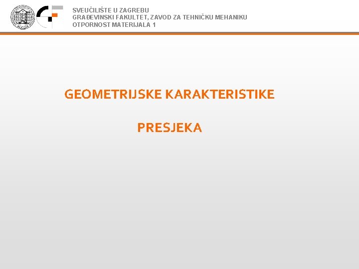 SVEUČILIŠTE U ZAGREBU GRAĐEVINSKI FAKULTET, ZAVOD ZA TEHNIČKU MEHANIKU OTPORNOST MATERIJALA 1 GEOMETRIJSKE KARAKTERISTIKE