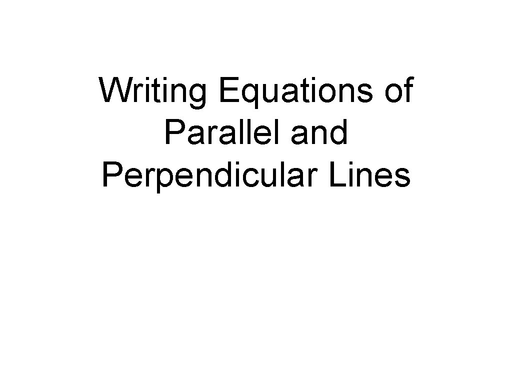 Writing Equations of Parallel and Perpendicular Lines 