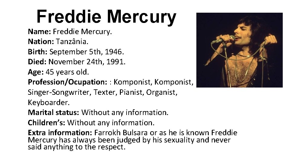 Freddie Mercury Name: Freddie Mercury. Nation: Tanzânia. Birth: September 5 th, 1946. Died: November Freddie Mercury Name: Freddie Mercury. Nation: Tanzânia. Birth: September 5 th, 1946. Died: November
