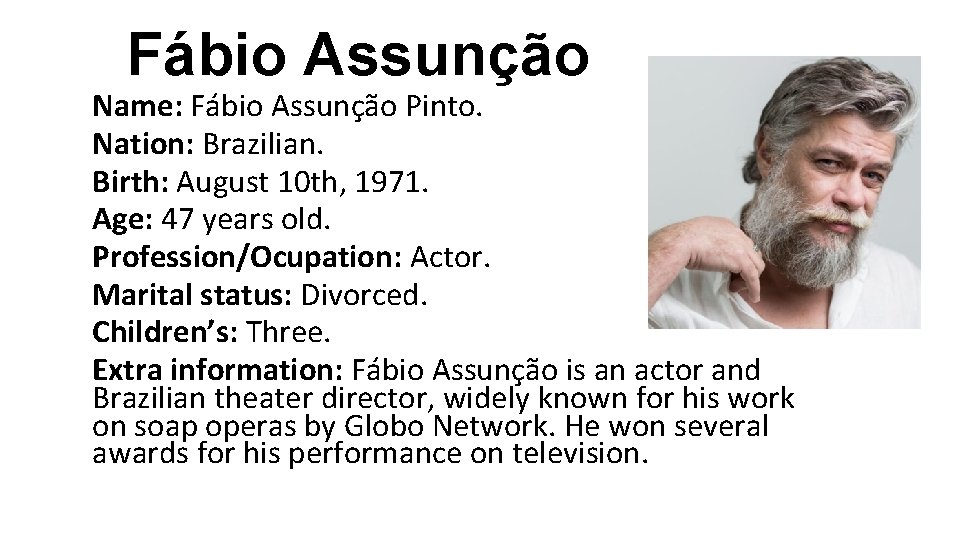 Fábio Assunção Name: Fábio Assunção Pinto. Nation: Brazilian. Birth: August 10 th, 1971. Age: Fábio Assunção Name: Fábio Assunção Pinto. Nation: Brazilian. Birth: August 10 th, 1971. Age: