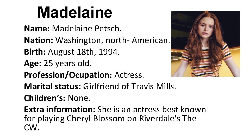 Madelaine Name: Madelaine Petsch. Nation: Washington, north- American. Birth: August 18 th, 1994. Age: Madelaine Name: Madelaine Petsch. Nation: Washington, north- American. Birth: August 18 th, 1994. Age: