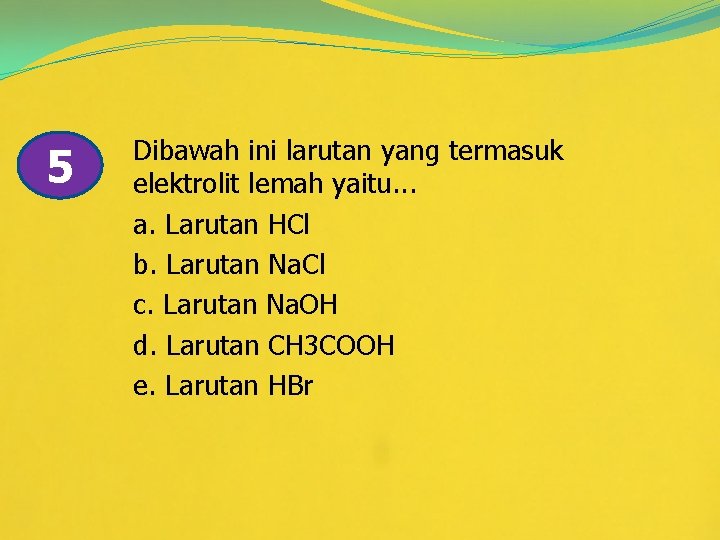 5 Dibawah ini larutan yang termasuk elektrolit lemah yaitu. . . a. Larutan HCl