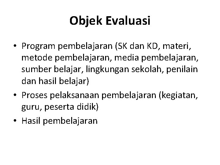 Objek Evaluasi • Program pembelajaran (SK dan KD, materi, metode pembelajaran, media pembelajaran, sumber