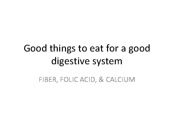 Good things to eat for a good digestive system FIBER, FOLIC ACID, & CALCIUM