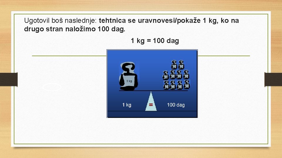 Ugotovil boš naslednje: tehtnica se uravnovesi/pokaže 1 kg, ko na drugo stran naložimo 100