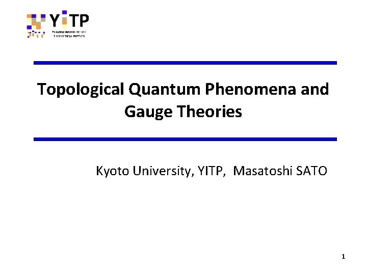 Topological Quantum Phenomena and Gauge Theories Kyoto University, YITP, Masatoshi SATO 1 