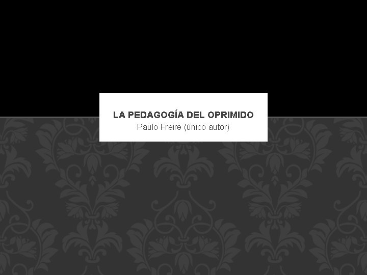 LA PEDAGOGÍA DEL OPRIMIDO Paulo Freire (único autor) 