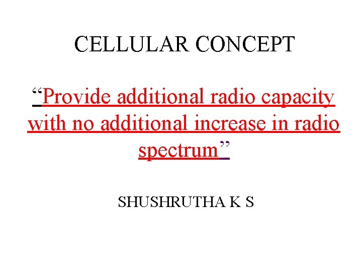 CELLULAR CONCEPT “Provide additional radio capacity with no additional increase in radio spectrum” SHUSHRUTHA CELLULAR CONCEPT “Provide additional radio capacity with no additional increase in radio spectrum” SHUSHRUTHA