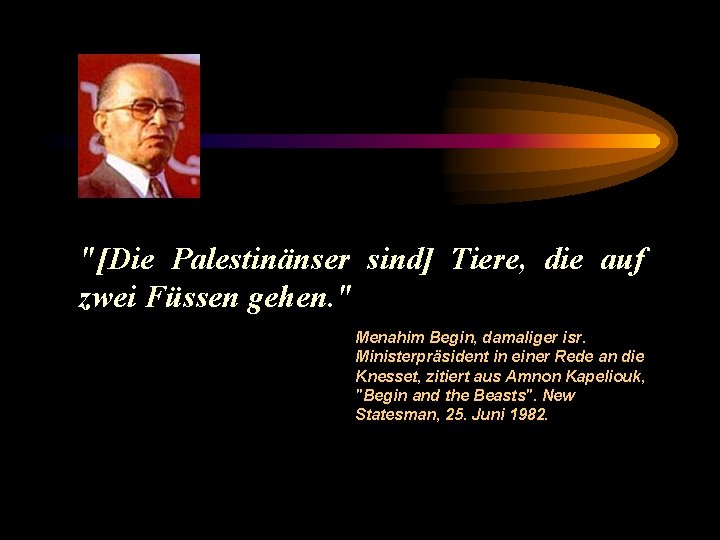 "[Die Palestinänser sind] Tiere, die auf zwei Füssen gehen. " Menahim Begin, damaliger isr.