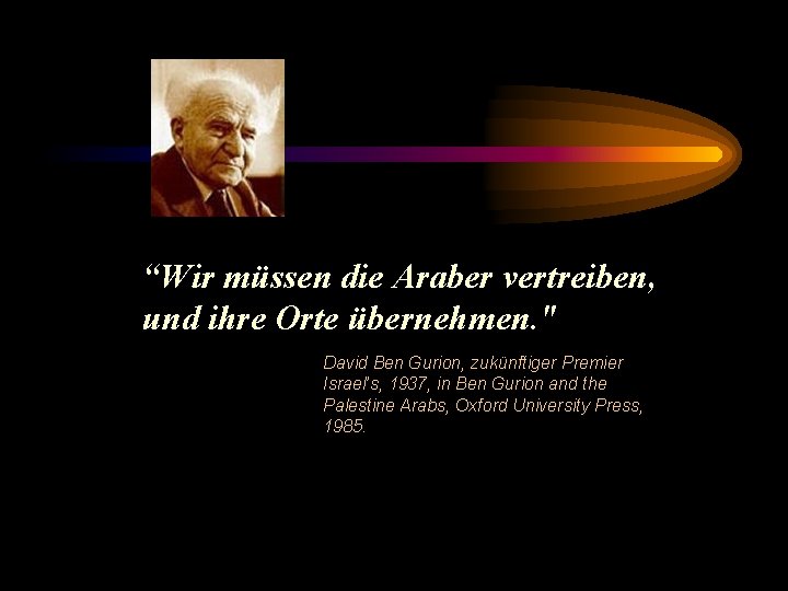 “Wir müssen die Araber vertreiben, und ihre Orte übernehmen. " David Ben Gurion, zukünftiger