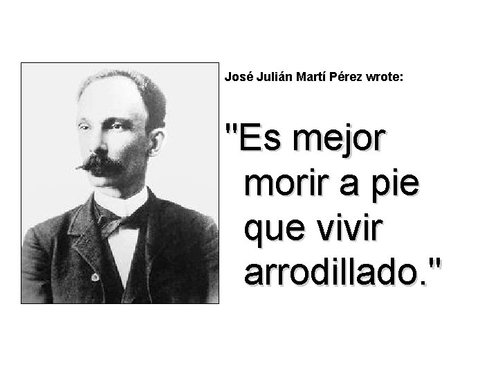 José Julián Martí Pérez wrote: "Es mejor morir a pie que vivir arrodillado. "